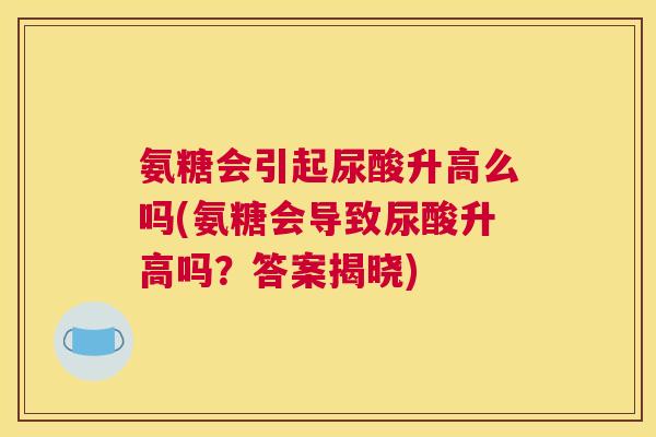 氨糖会引起尿酸升高么吗(氨糖会导致尿酸升高吗？答案揭晓)