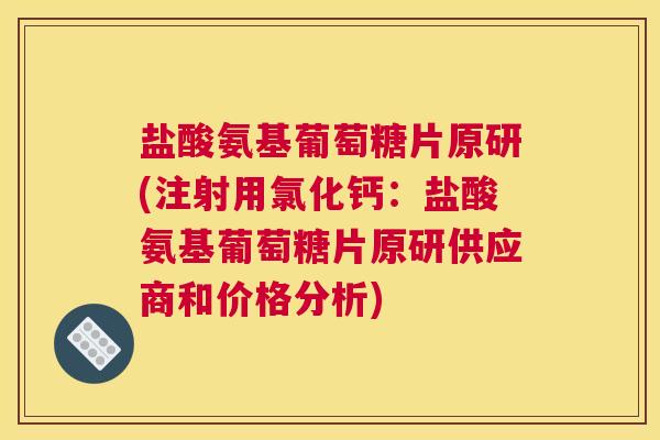 盐酸氨基葡萄糖片原研(注射用氯化钙：盐酸氨基葡萄糖片原研供应商和价格分析)