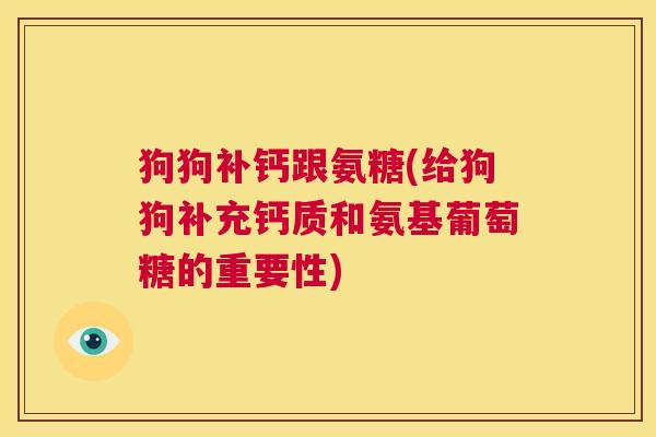 狗狗补钙跟氨糖(给狗狗补充钙质和氨基葡萄糖的重要性)