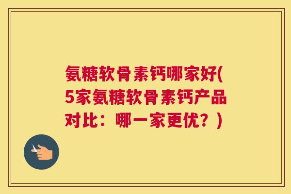 氨糖软骨素钙哪家好(5家氨糖软骨素钙产品对比：哪一家更优？)