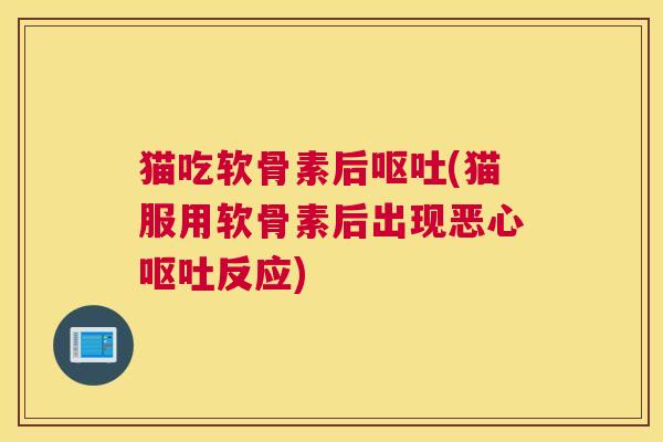 猫吃软骨素后呕吐(猫服用软骨素后出现恶心呕吐反应)