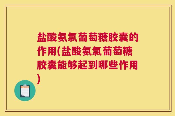 盐酸氨氯葡萄糖胶囊的作用(盐酸氨氯葡萄糖胶囊能够起到哪些作用)