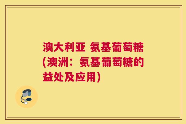 澳大利亚 氨基葡萄糖(澳洲：氨基葡萄糖的益处及应用)