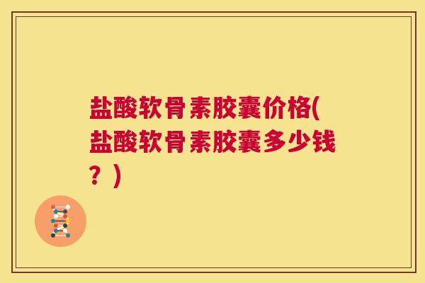 盐酸软骨素胶囊价格(盐酸软骨素胶囊多少钱?) 盐酸软骨素胶囊价格(盐酸软骨素胶囊多少钱?)