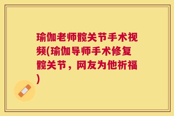 瑜伽老师髋关节手术视频(瑜伽导师手术修复髋关节，网友为他祈福)