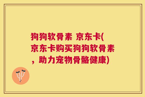 狗狗软骨素 京东卡(京东卡购买狗狗软骨素，助力宠物骨骼健康)