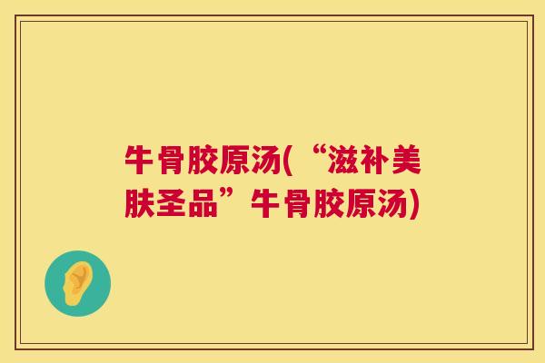 牛骨胶原汤(“滋补美肤圣品”牛骨胶原汤)