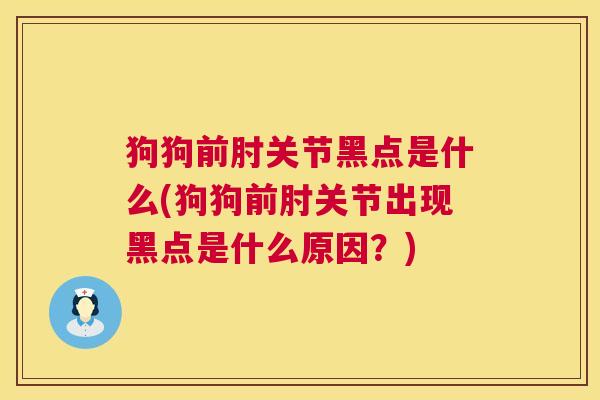 狗狗前肘关节黑点是什么(狗狗前肘关节出现黑点是什么原因?) 狗狗前肘关节黑点是什么(狗狗前肘关节出现黑点是什么原因?)