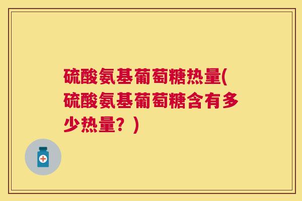 硫酸氨基葡萄糖热量(硫酸氨基葡萄糖含有多少热量？)