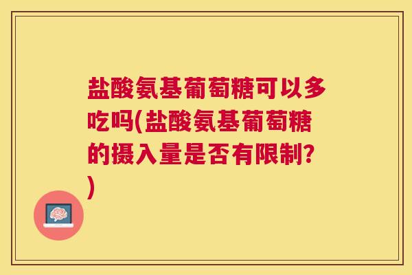 盐酸氨基葡萄糖可以多吃吗(盐酸氨基葡萄糖的摄入量是否有限制？)