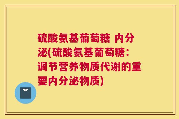 硫酸氨基葡萄糖 内分泌(硫酸氨基葡萄糖：调节营养物质代谢的重要内分泌物质)