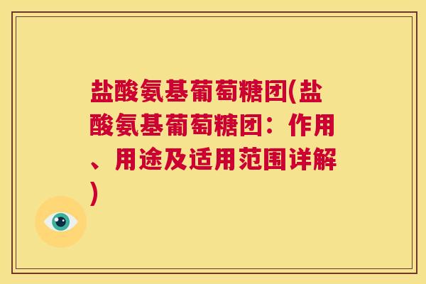 盐酸氨基葡萄糖团(盐酸氨基葡萄糖团：作用、用途及适用范围详解)