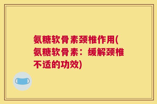 氨糖软骨素颈椎作用(氨糖软骨素：缓解颈椎不适的功效)
