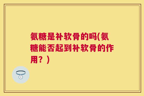 氨糖是补软骨的吗(氨糖能否起到补软骨的作用？)