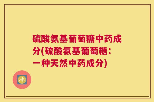 硫酸氨基葡萄糖中药成分(硫酸氨基葡萄糖：一种天然中药成分)
