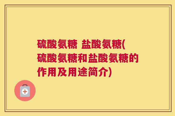 硫酸氨糖 盐酸氨糖(硫酸氨糖和盐酸氨糖的作用及用途简介)