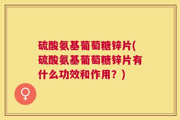 硫酸氨基葡萄糖锌片(硫酸氨基葡萄糖锌片有什么功效和作用?) 硫酸氨基葡萄糖锌片(硫酸氨基葡萄糖锌片有什么功效和作用?)
