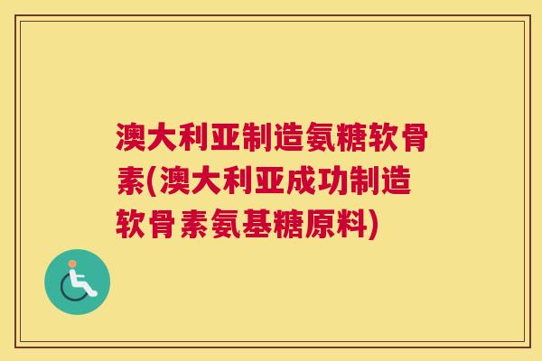 澳大利亚制造氨糖软骨素(澳大利亚成功制造软骨素氨基糖原料)