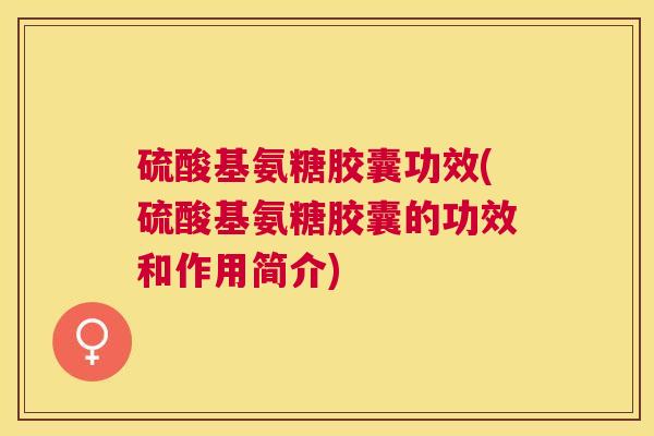 硫酸基氨糖胶囊功效(硫酸基氨糖胶囊的功效和作用简介)