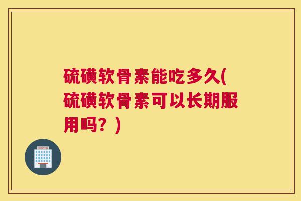 硫磺软骨素能吃多久(硫磺软骨素可以长期服用吗？)