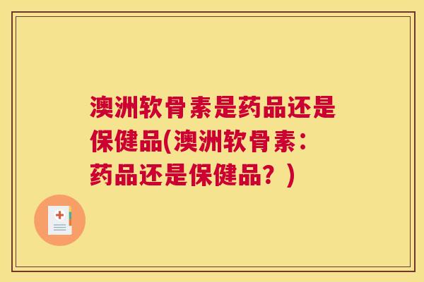 澳洲软骨素是药品还是保健品(澳洲软骨素：药品还是保健品？)