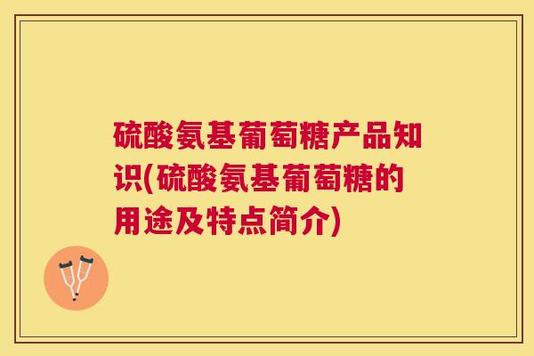 硫酸氨基葡萄糖产品知识(硫酸氨基葡萄糖的用途及特点简介) 硫酸氨基葡萄糖产品知识(硫酸氨基葡萄糖的用途及特点简介)