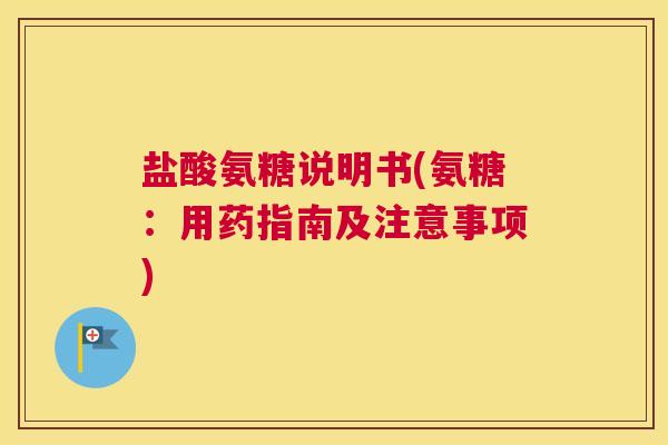 盐酸氨糖说明书(氨糖：用药指南及注意事项)