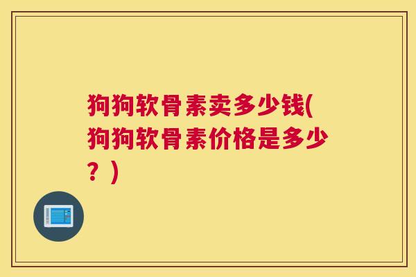 狗狗软骨素卖多少钱(狗狗软骨素价格是多少？)