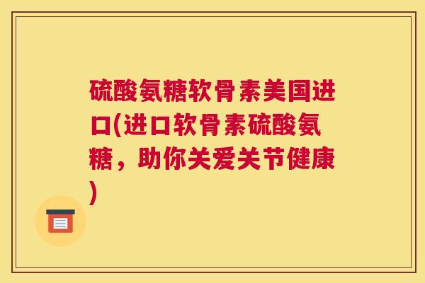 硫酸氨糖软骨素美国进口(进口软骨素硫酸氨糖，助你关爱关节健康)