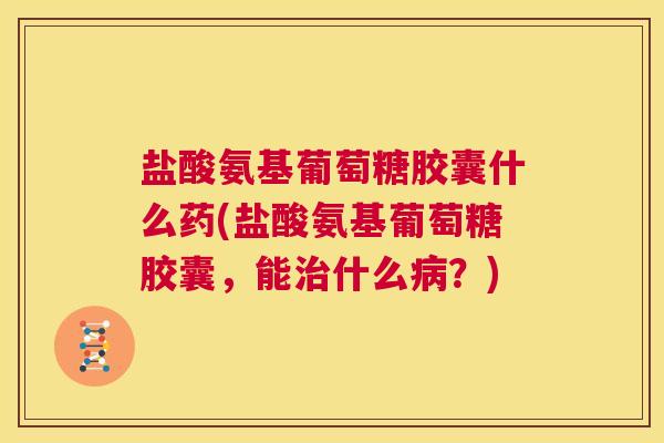 盐酸氨基葡萄糖胶囊什么药(盐酸氨基葡萄糖胶囊，能治什么病？)