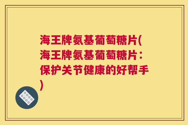 海王牌氨基葡萄糖片(海王牌氨基葡萄糖片：保护关节健康的好帮手)