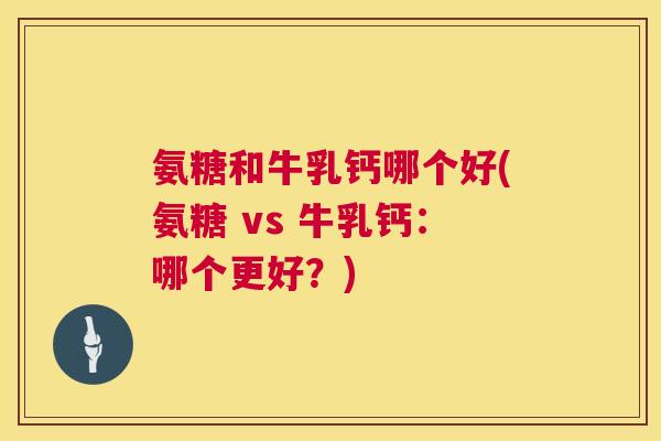 氨糖和牛乳钙哪个好(氨糖 vs 牛乳钙：哪个更好？)