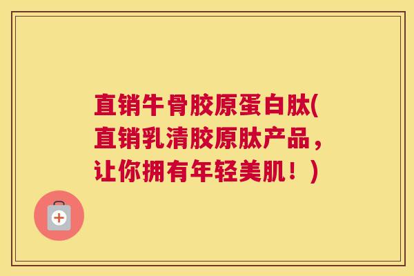 直销牛骨胶原蛋白肽(直销乳清胶原肽产品，让你拥有年轻美肌！)