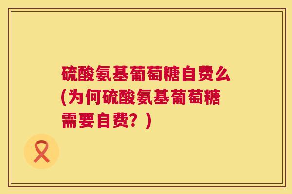 硫酸氨基葡萄糖自费么(为何硫酸氨基葡萄糖需要自费？)