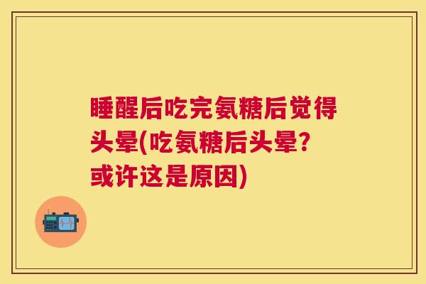 睡醒后吃完氨糖后觉得头晕(吃氨糖后头晕？或许这是原因)