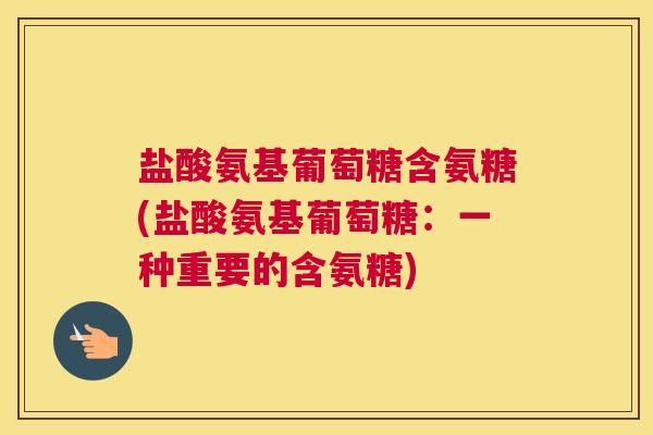 盐酸氨基葡萄糖含氨糖(盐酸氨基葡萄糖：一种重要的含氨糖)