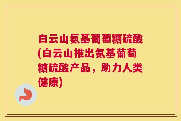 白云山氨基葡萄糖硫酸(白云山推出氨基葡萄糖硫酸产品，助力人类健康)