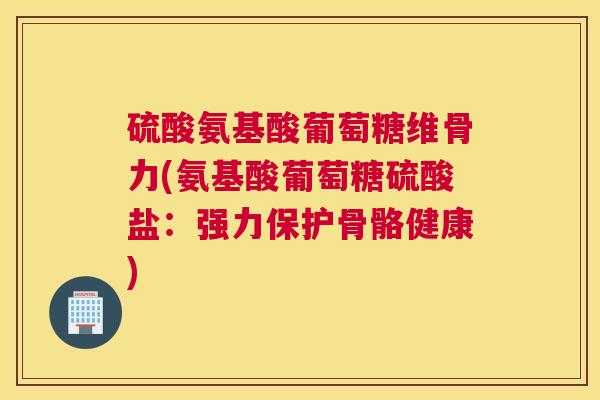 硫酸氨基酸葡萄糖维骨力(氨基酸葡萄糖硫酸盐：强力保护骨骼健康)