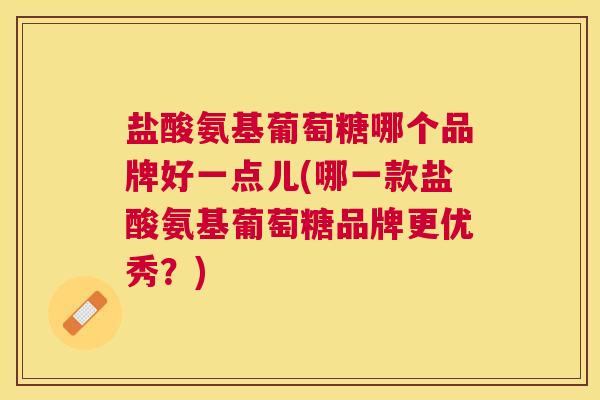 盐酸氨基葡萄糖哪个品牌好一点儿(哪一款盐酸氨基葡萄糖品牌更优秀？)