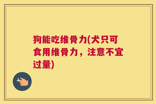 狗能吃维骨力(犬只可食用维骨力，注意不宜过量)