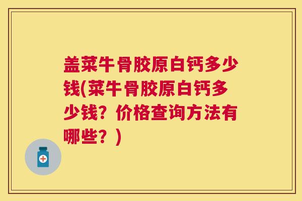 盖菜牛骨胶原白钙多少钱(菜牛骨胶原白钙多少钱？价格查询方法有哪些？)
