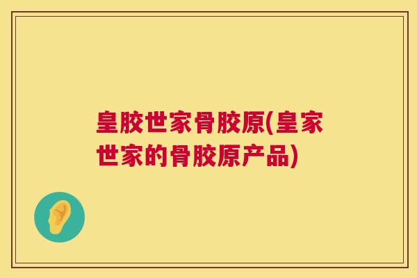 皇胶世家骨胶原(皇家世家的骨胶原产品)