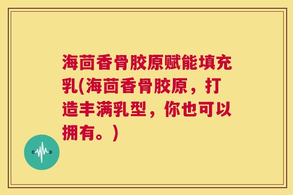 海茴香骨胶原赋能填充乳(海茴香骨胶原，打造丰满乳型，你也可以拥有。)