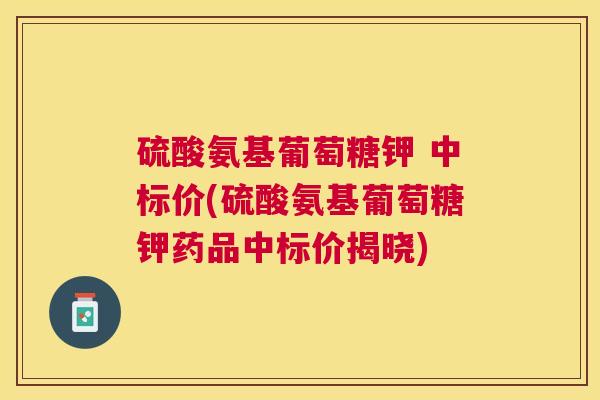 硫酸氨基葡萄糖钾 中标价(硫酸氨基葡萄糖钾药品中标价揭晓)
