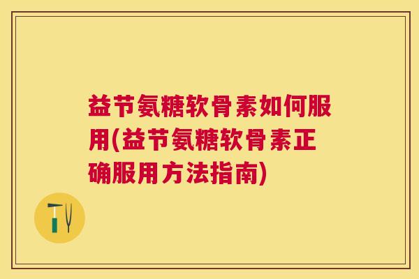 益节氨糖软骨素如何服用(益节氨糖软骨素正确服用方法指南)