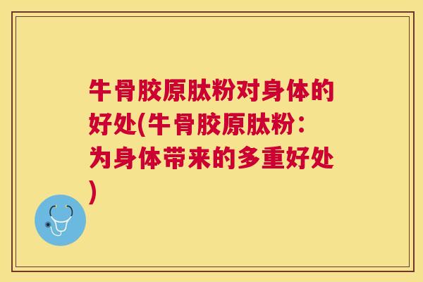 牛骨胶原肽粉对身体的好处(牛骨胶原肽粉：为身体带来的多重好处)