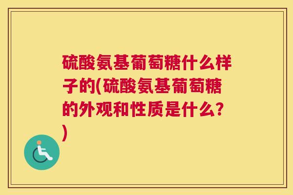 硫酸氨基葡萄糖什么样子的(硫酸氨基葡萄糖的外观和性质是什么?) 硫酸氨基葡萄糖什么样子的(硫酸氨基葡萄糖的外观和性质是什么?)