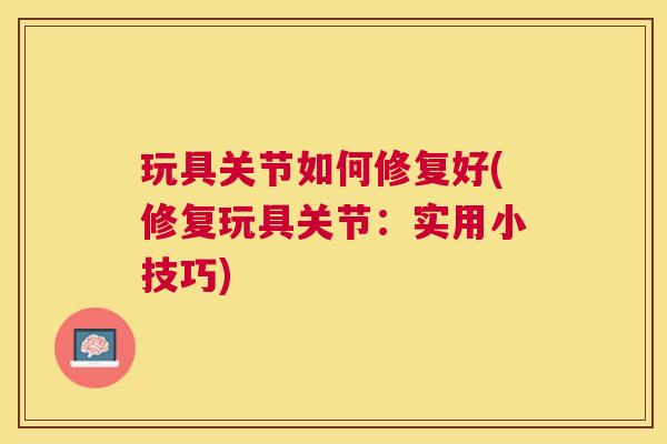 玩具关节如何修复好(修复玩具关节：实用小技巧)