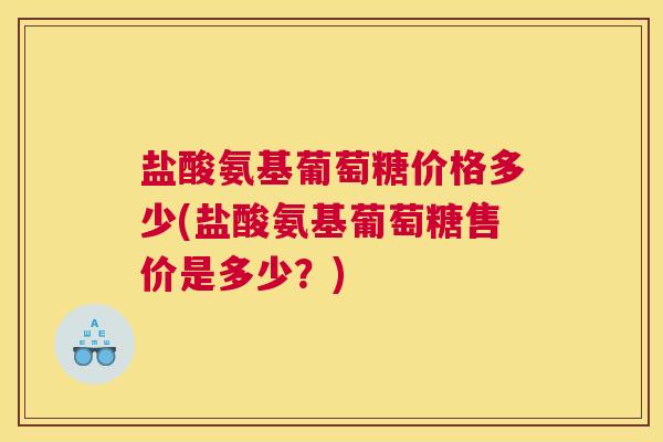 盐酸氨基葡萄糖价格多少(盐酸氨基葡萄糖售价是多少?) 盐酸氨基葡萄糖价格多少(盐酸氨基葡萄糖售价是多少?)