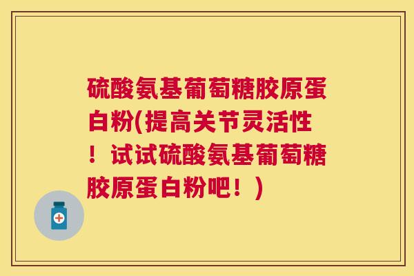 硫酸氨基葡萄糖胶原蛋白粉(提高关节灵活性！试试硫酸氨基葡萄糖胶原蛋白粉吧！)